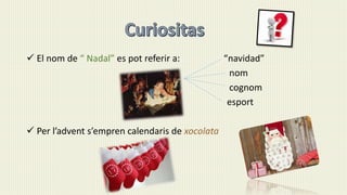  El nom de “ Nadal” es pot referir a: “navidad”
nom
cognom
esport
 Per l’advent s’empren calendaris de xocolata
 