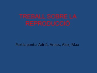 TREBALL SOBRE LA
    REPRODUCCIÓ


Participants: Adrià, Anass, Alex, Max
 