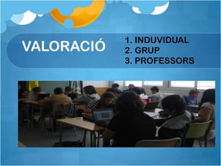1. INDUVIDUAL
VALORACIÓ   2. GRUP
            3. PROFESSORS
 