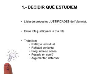 • Llista de propostes JUSTIFICADES de l’alumnat.
• Entre tots justifiquem la tria feta
• Treballem
• Reflexió individual
• Reflexió conjunta
• Preguntar-se coses
• Posada en comú
• Argumentar, defensar
1.- DECIDIR QUÈ ESTUDIEM
 