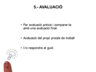 • Fer avaluació prèvia i comparar-la
amb una avaluació final.
• Avaluació del propi procés de treball
• I/o respondre el guió
5.- AVALUACIÓ
 