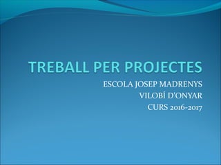 ESCOLA JOSEP MADRENYS
VILOBÍ D’ONYAR
CURS 2016-2017
 