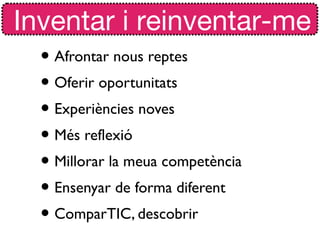 Inventar i reinventar-me
  • Afrontar nous reptes
  • Oferir oportunitats
  • Experiències noves
  • Més reflexió
  • Millorar la meua competència
  • Ensenyar de forma diferent
  • ComparTIC, descobrir
 
