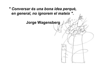" Conversar és una bona idea perquè,
en general, no ignorem el mateix ".
Jorge Wagensberg
 