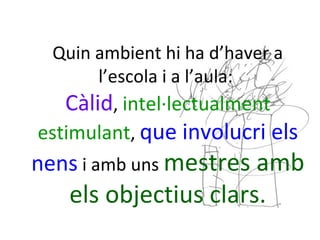 Quin ambient hi ha d’haver a
l’escola i a l’aula:
Càlid, intel·lectualment
estimulant, que involucri els
nens i amb uns mestres amb
els objectius clars.
 