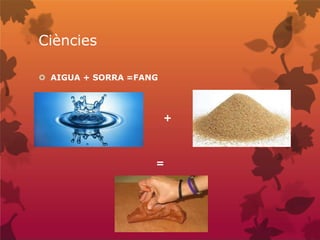 Ciències
 AIGUA + SORRA =FANG
+
=
 