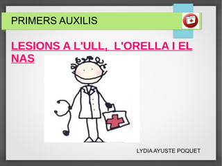 LYDIA AYUSTE POQUET
PRIMERS AUXILIS
LESIONS A L'ULL, L'ORELLA I EL
NAS
 