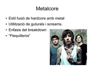 Metalcore
●

Estil fusió de hardcore amb metal

●

Utilització de guturals i screams.

●

Enfasis del breakdown

●

“Flequilleros”

 