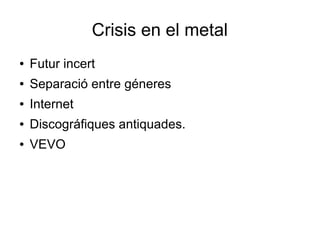 Crisis en el metal
●

Futur incert

●

Separació entre géneres

●

Internet

●

Discográfiques antiquades.

●

VEVO

 