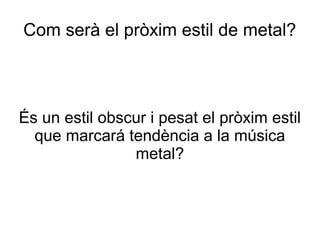 Com serà el pròxim estil de metal?

És un estil obscur i pesat el pròxim estil
que marcará tendència a la música
metal?

 