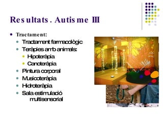Resultats. Autisme III Tractament : Tractament farmacològic Teràpies amb animals: Hipoteràpia Canoteràpia Pintura corporal Musicoteràpia Hidroteràpia Sala estimulació  multisensorial 