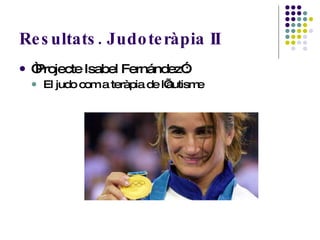 Resultats. Judoteràpia II “ Projecte Isabel Fernández”: El judo com a teràpia de l’autisme 