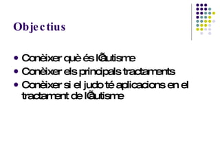Objectius Conèixer què és l’autisme Conèixer els principals tractaments Conèixer si el judo té aplicacions en el tractament de l’autisme 