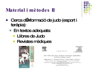 Material i mètodes II Cerca d’informació de judo (esport i teràpia): En textos adequats: Llibres de Judo Revistes mèdiques   