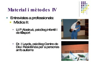 Material i mètodes IV Entrevistes a professionals: Mèdics II:  Lt P Alastrué, psicòleg infantil i de l’esport Dr. I Leyda, psicòleg Centre de Dia i Residència per a persones amb autisme    