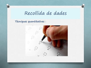 Recollida de dades
Tècniques quantitatives :
 