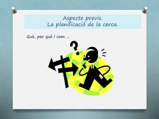 Aspecte previs.
La planificació de la cerca.
Què, per què i com …
 