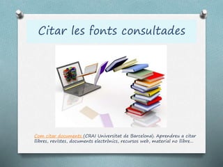 Citar les fonts consultades
Com citar documents (CRAI Universitat de Barcelona). Aprendreu a citar
llibres, revistes, documents electrònics, recursos web, material no llibre...
 