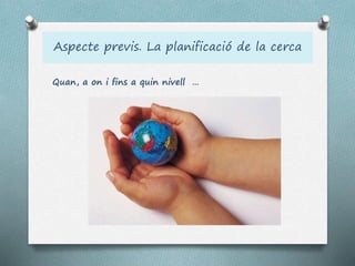 Aspecte previs. La planificació de la cerca
Quan, a on i fins a quin nivell …
 