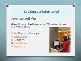 Fonts secundàries:
Remeten a les fonts primàries. No proporcionen
informació final.
 Catàlegs de biblioteques
 Bibliografies
 Repertoris
 Estadístiques
 Enquestes…
 
