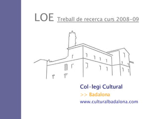 LOE  Treball de recerca curs 2008-09 Col·legi Cultural >> Badalona www.culturalbadalona.com 