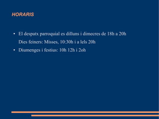 HORARIS
● El despatx parroquial es dilluns i dimecres de 18h a 20h
Dies feiners: Misses, 10:30h i a lels 20h
● Diumenges i festius: 10h 12h i 2oh
 