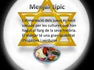 L’alimentació dels jueus és molt
variada per les cultures que han
hagut al llarg de la seva història.
El menjar té una gran quantitat
d’espècies i verdures.
 