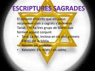 El conjunt d’escrits que els jueus
reconeixen com a sagrats s’anomena
Tanak, i hi ha tres grups de llibres que
formen aquest conjunt:
• Torà: La llei, inclosa en els cinc primers
    llibres del la bíblia.
• Neviïm: els profetes.
• Ketuivim: Els relats i els salms.
 