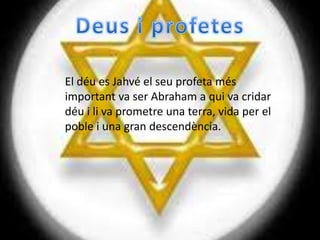 El déu es Jahvé el seu profeta més
important va ser Abraham a qui va cridar
déu i li va prometre una terra, vida per el
poble i una gran descendència.
 