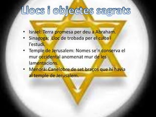 • Israel: Terra promesa per deu a Abraham.
• Sinagoga: Lloc de trobada per el culte i
  l’estudi.
• Temple de Jerusalem: Nomes se'n conserva el
  mur occidental anomenat mur de les
  lamentacions.
• Menorà: Canelobre de set braços que hi havia
  al temple de Jerusalem.
 