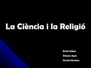 La Ciència i la Religió Emili Aldea Aitana Ayet David Sánchez 