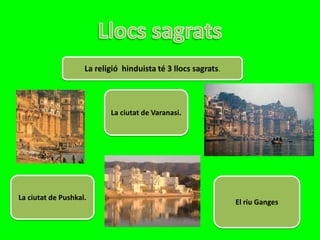 La religió hinduista té 3 llocs sagrats.



                           La ciutat de Varanasi.




La ciutat de Pushkal.
                                                               El riu Ganges
 