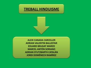 TREBALL HINDUISME




  ALEIX CANADA CARCELLER
ADRIAN VALENTIN BALLESTAR
  EDUARD BRUGAT MARZO
  MARCEL ANTÓN SORIANO
ADRIAN STUTZBARTH CATALÁN
 JORDI DOMÈNECH RAMÍREZ
 