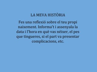 LA MEVA HISTÒRIA
 Fes una reflexió sobre el teu propi
 naixement. Informa't i assenyala la
data i l'hora en què vas néixer...