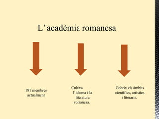 L’acadèmia romanesa
181 membres
actualment
Cultiva
l‘idioma i la
literatura
romanesa.
Cobrix els àmbits
científics, artístics
i literaris.
 