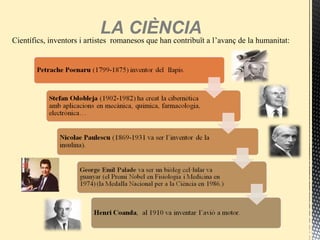 Científics, inventors i artistes romanesos que han contribuït a l’avanç de la humanitat:
LA CIÈNCIA
 