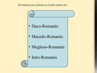 Els dialectes que existixen en el poble romaní són:
• Daco-Romanés
• Macedo-Romanés
• Megleno-Romanés
• Istro-Romanés
 