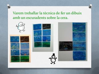 Varem treballar la tècnica de fer un dibuix
amb un escuradents sobre la cera.
 