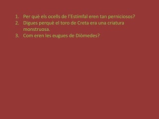 Per quèelsocells de l’Estímfal eren tan perniciosos?Diguesperquè el toro de Creta era una criatura monstruosa. Com eren les eugues de Diòmedes?