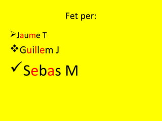 Fet per:
Jaume T
Guillem J
Sebas M
 