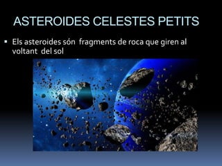 ASTEROIDES CELESTES PETITS
 Els asteroides són fragments de roca que giren al
voltant del sol
 