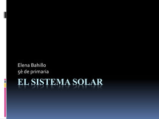 EL SISTEMA SOLAR
Elena Bahillo
5è de primaria
 