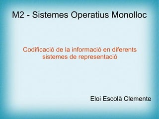 M2 - Sistemes Operatius Monolloc
Codificació de la informació en diferents
sistemes de representació
Eloi Escolà Clemente
 