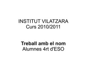 INSTITUT VILATZARA
   Curs 2010/2011


Treball amb el nom
 Alumnes 4rt d'ESO
 