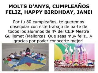 MOLTS D'ANYS, CUMPLEAÑOS
FELIZ, HAPPY BIRDHDAY, JANE!
Por tu 80 cumpleaños, te queremos
obsequiar con este trabajo de part...