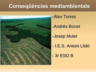 Conseqüències mediambientals -Àlex Torres -Andrés Bonet -Josep Mulet - I.E.S. Antoni Llidó - 3r ESO B 