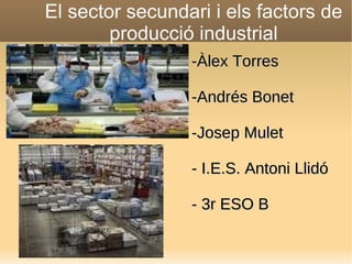 El sector secundari i els factors de producció industrial -Àlex Torres -Andrés Bonet -Josep Mulet - I.E.S. Antoni Llidó - 3r ESO B 