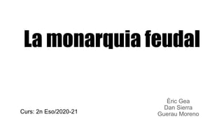 La monarquia feudal
Èric Gea
Dan Sierra
Guerau Moreno
Curs: 2n Eso/2020-21
 