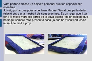 Vam portar a classe un objecte personal que fós especial per nosaltres.  Jo vaig portar una poesia de Joan Manuel Serrat q...