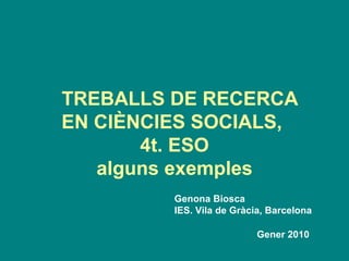   TREBALLS DE RECERCA EN CIÈNCIES SOCIALS,  4t. ESO alguns exemples Gener 2010 Genona Biosca IES. Vila de Gràcia, Barcelona 